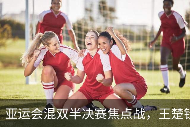 亚运会混双半决赛焦点战，王楚钦/孙颖莎与林诗栋/蒯曼双双晋级决赛