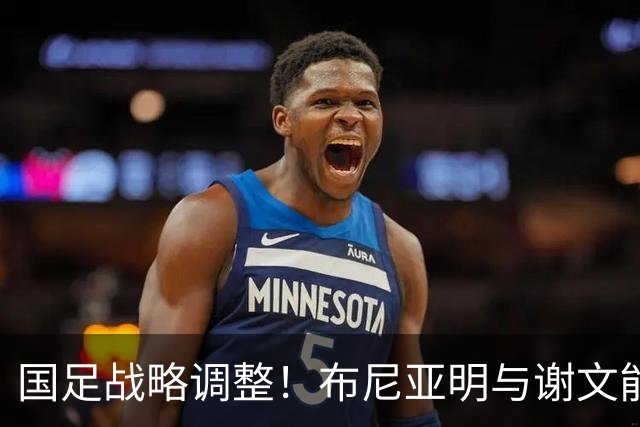 国足战略调整！布尼亚明与谢文能被替换，杨铭锐与钟义浩上场