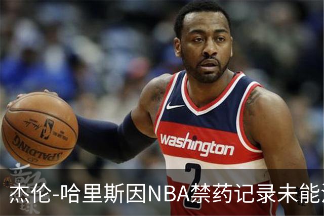 杰伦-哈里斯因NBA禁药记录未能注册CBA，联盟强化审核机制