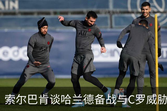 索尔巴肯谈哈兰德备战与C罗威胁，无畏外界波动
